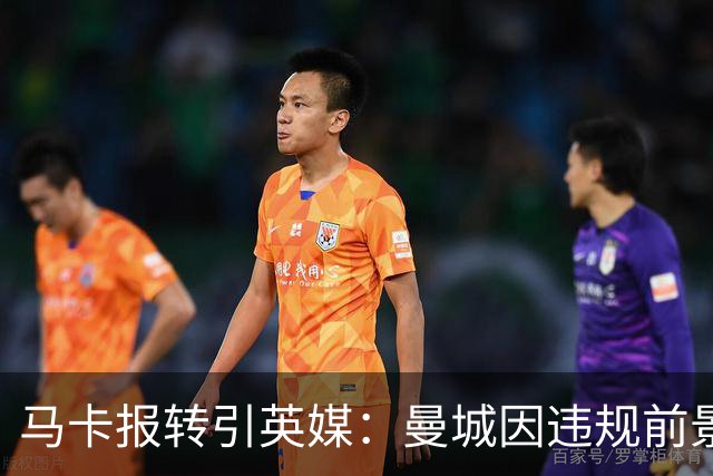 马卡报转引英媒：曼城因违规前景未卜，皇马巴萨紧盯哈兰德